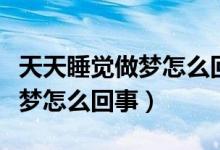 天天睡覺做夢(mèng)怎么回事還特別累（天天睡覺做夢(mèng)怎么回事）