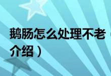 鵝腸怎么處理不老（鵝腸脆嫩不老好吃的做法介紹）