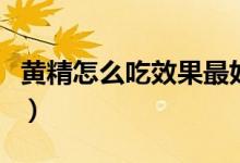 黃精怎么吃效果最好呢（黃精怎么吃效果最好）