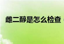 雌二醇是怎么檢查（雌二醇是檢查什么的）