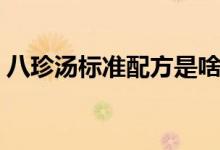 八珍湯標(biāo)準(zhǔn)配方是啥（關(guān)于八珍湯配方介紹）