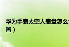 華為手表太空人表盤怎么設(shè)置（華為手表太空人表盤如何設(shè)置）