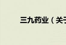 三九藥業(yè)（關(guān)于三九藥業(yè)的介紹）