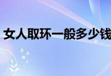 女人取環(huán)一般多少錢（一般取環(huán)需要多少錢）