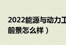 2022能源與動(dòng)力工程是干什么的專業(yè)（就業(yè)前景怎么樣）