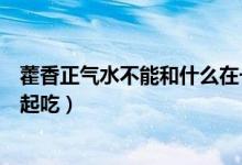 藿香正氣水不能和什么在一起吃（霍香正氣水不能和什么一起吃）