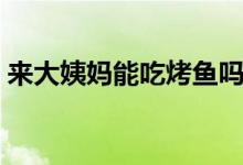 來大姨媽能吃烤魚嗎（來大姨媽能吃芒果嗎）