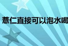 薏仁直接可以泡水喝嗎（薏仁可以泡水喝嗎）