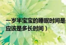 一歲半寶寶的睡眠時間是多少正常（一歲半寶寶的睡眠時間應(yīng)該是多長時間）