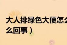 大人排綠色大便怎么回事（大人排綠色大便怎么回事）