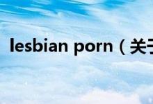 lesbian porn（關(guān)于lesbian porn的介紹）