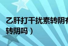 乙肝打干擾素轉(zhuǎn)陰有必要嗎（乙肝打干擾素能轉(zhuǎn)陰嗎）