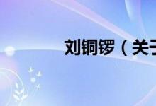 劉銅鑼（關于劉銅鑼的介紹）