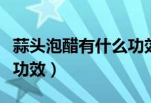 蒜頭泡醋有什么功效和作用（蒜頭泡醋有什么功效）