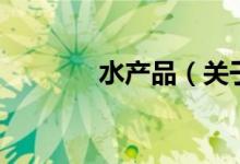 水產(chǎn)品（關(guān)于水產(chǎn)品的介紹）