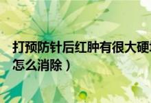 打預(yù)防針后紅腫有很大硬塊怎么辦（打預(yù)防針后紅腫有硬塊怎么消除）