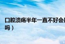 口腔潰瘍半年一直不好會是癌嗎（口腔潰瘍10天不好會癌變嗎）