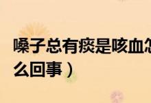 嗓子總有痰是咳血怎么回事（嗓子咳出血痰怎么回事）