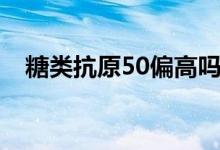 糖類抗原50偏高嗎（糖類抗原50正常值）