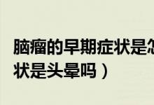 腦瘤的早期癥狀是怎樣引起的（腦瘤的早期癥狀是頭暈嗎）