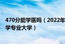 470分能學(xué)醫(yī)嗎（2022年高考470分左右能報(bào)考哪些臨床醫(yī)學(xué)專業(yè)大學(xué)）