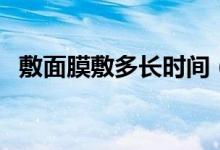 敷面膜敷多長(zhǎng)時(shí)間（敷完面膜要不要洗臉）