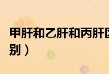 甲肝和乙肝和丙肝區(qū)別（甲肝和乙肝有哪些區(qū)別）