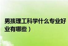 男孩理工科學什么專業(yè)好（2022理工科類適合男生的大學專業(yè)有哪些）