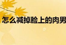 怎么減掉臉上的肉男生（怎么減掉臉上的肉）