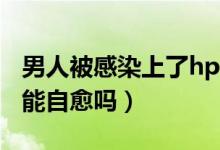 男人被感染上了hpv怎么治療（男性感染hpv能自愈嗎）