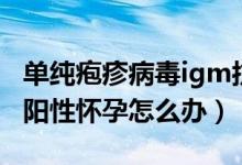 單純皰疹病毒igm抗體高懷孕（單皰病毒igm陽性懷孕怎么辦）