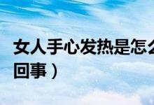 女人手心發(fā)熱是怎么了（女人手心發(fā)熱是怎么回事）