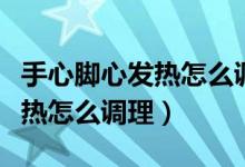 手心腳心發(fā)熱怎么調(diào)理脾胃虛弱（手心腳心發(fā)熱怎么調(diào)理）