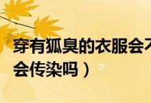 穿有狐臭的衣服會(huì)不會(huì)傳染（穿有狐臭的衣服會(huì)傳染嗎）
