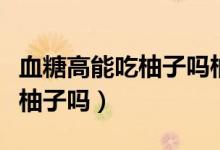 血糖高能吃柚子嗎柚子含糖高嗎（血糖高能吃柚子嗎）