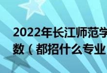 2022年長(zhǎng)江師范學(xué)院各省招生計(jì)劃及招生人數(shù)（都招什么專業(yè)）