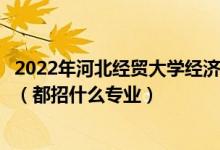 2022年河北經(jīng)貿(mào)大學(xué)經(jīng)濟管理學(xué)院各省招生計劃及招生人數(shù)（都招什么專業(yè)）