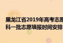 黑龍江省2019年高考志愿填報時間（黑龍江2022年高考本科一批志愿填報時間安排）