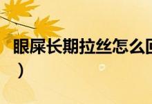眼屎長(zhǎng)期拉絲怎么回事（眼屎拉絲是怎么回事）