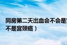 同房第二天出血會(huì)不會(huì)是宮頸癌（同房第二天擦拭時(shí)有血是不是宮頸癌）