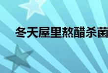 冬天屋里熬醋殺菌嗎（熬醋可以殺菌嗎）