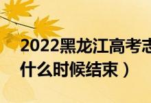 2022黑龍江高考志愿填報時間及截止時間（什么時候結(jié)束）