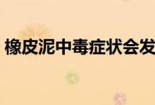 橡皮泥中毒癥狀會(huì)發(fā)燒嗎（橡皮泥中毒癥狀）