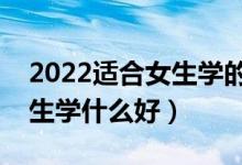 2022適合女生學(xué)的本科專業(yè)有什么（本科女生學(xué)什么好）