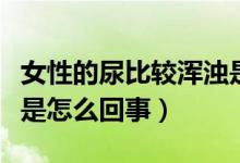 女性的尿比較渾濁是怎么回事（女性小便混濁是怎么回事）