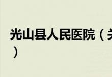 光山縣人民醫(yī)院（關(guān)于光山縣人民醫(yī)院的介紹）