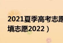 2021夏季高考志愿填報（夏季高考什么時候填志愿2022）