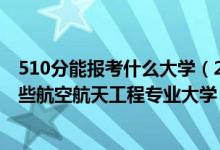 510分能報考什么大學（2022年高考510分左右適合報考哪些航空航天工程專業(yè)大學）