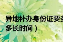 異地補(bǔ)辦身份證要多久（異地補(bǔ)辦身份證需要多長時(shí)間）