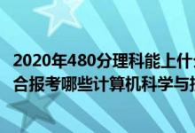 2020年480分理科能上什么大學（2022年高考480分左右適合報考哪些計算機科學與技術(shù)專業(yè)大學）